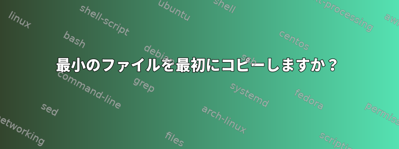 最小のファイルを最初にコピーしますか？