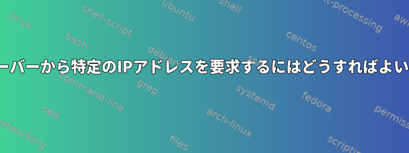 DHCPサーバーから特定のIPアドレスを要求するにはどうすればよいですか？