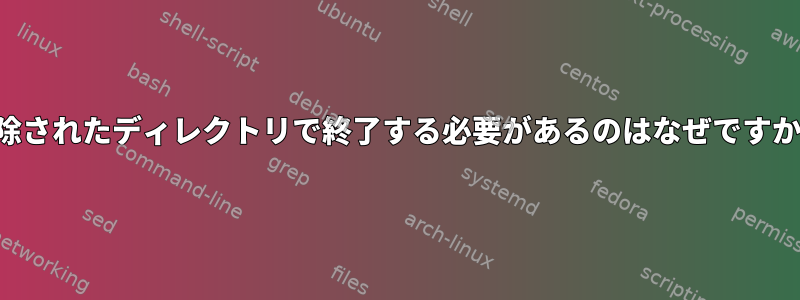 削除されたディレクトリで終了する必要があるのはなぜですか？