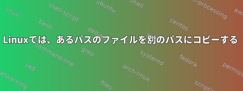 Linuxでは、あるパスのファイルを別のパスにコピーする