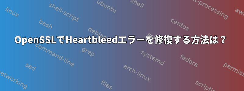 OpenSSLでHeartbleedエラーを修復する方法は？