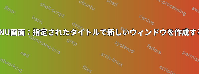 GNU画面：指定されたタイトルで新しいウィンドウを作成する