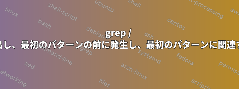 grep / sedを使用して最初のパターンを抽出し、最初のパターンの前に発生し、最初のパターンに関連する2番目のパターンを抽出します。