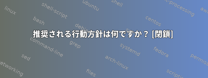 推奨される行動方針は何ですか？ [閉鎖]