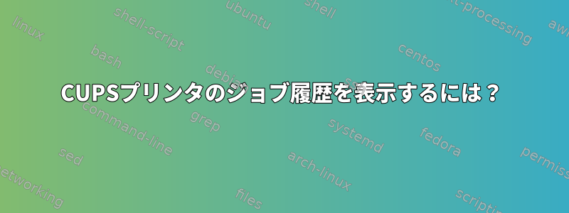 CUPSプリンタのジョブ履歴を表示するには？