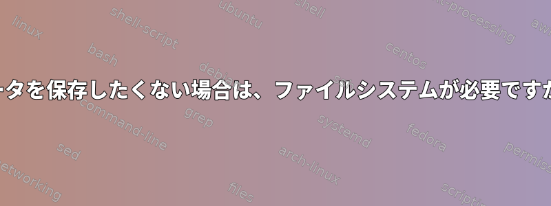 データを保存したくない場合は、ファイルシステムが必要ですか？