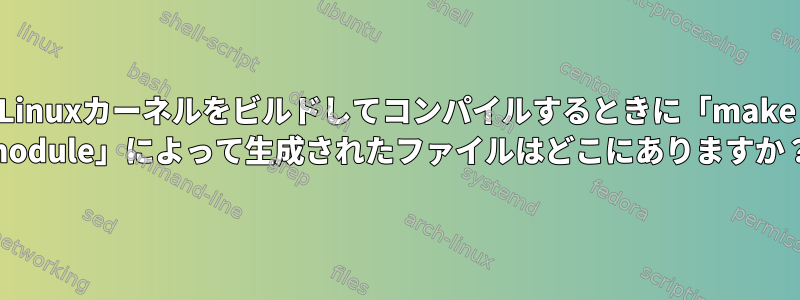 Linuxカーネルをビルドしてコンパイルするときに「make module」によって生成されたファイルはどこにありますか？