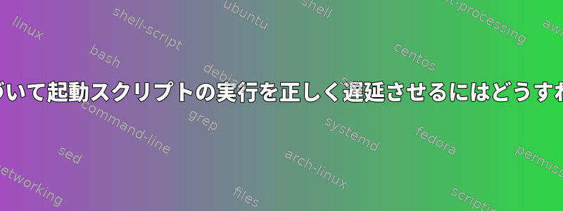 テスト条件に基づいて起動スクリプトの実行を正しく遅延させるにはどうすればよいですか？