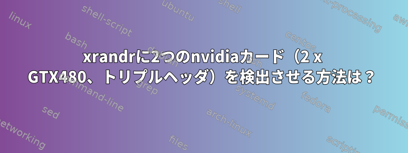 xrandrに2つのnvidiaカード（2 x GTX480、トリプルヘッダ）を検出させる方法は？