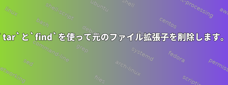 `tar`と`find`を使って元のファイル拡張子を削除します。