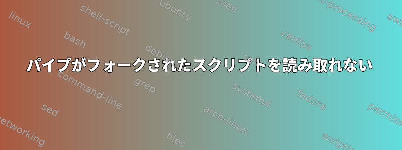 パイプがフォークされたスクリプトを読み取れない