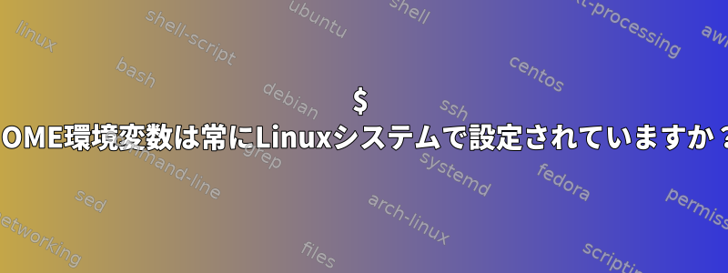 $ HOME環境変数は常にLinuxシステムで設定されていますか？