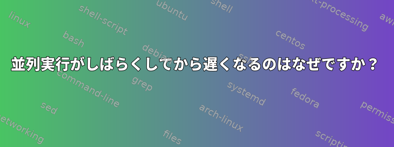 並列実行がしばらくしてから遅くなるのはなぜですか？