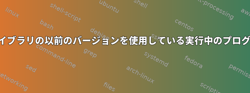 交換したばかりのライブラリの以前のバージョンを使用している実行中のプログラムを識別します。