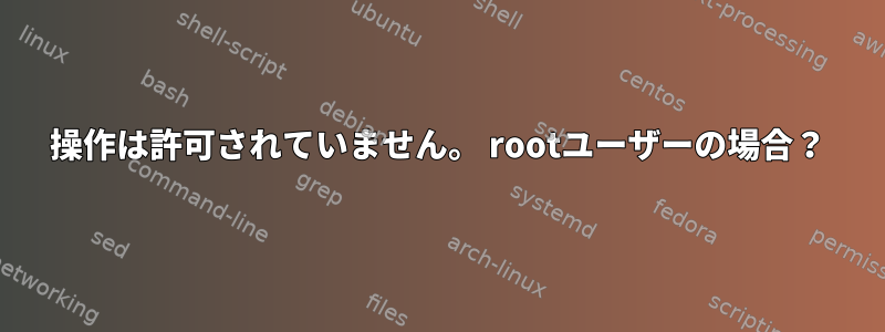 操作は許可されていません。 rootユーザーの場合？