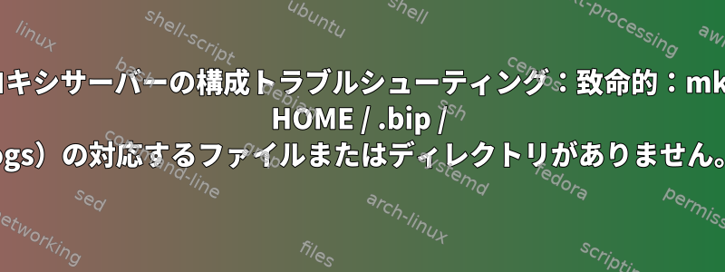 Bipプロキシサーバーの構成トラブルシューティング：致命的：mkdir（$ HOME / .bip / logs）の対応するファイルまたはディレクトリがありません。