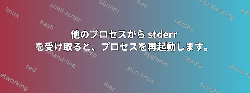 他のプロセスから stderr を受け取ると、プロセスを再起動します。