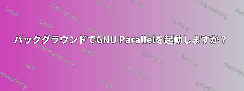 バックグラウンドでGNU Parallelを起動しますか？