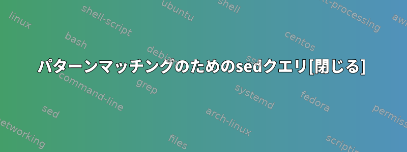 パターンマッチングのためのsedクエリ[閉じる]