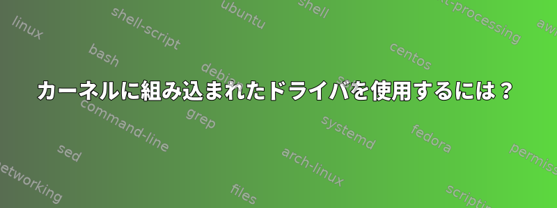 カーネルに組み込まれたドライバを使用するには？