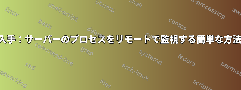 入手：サーバーのプロセスをリモートで監視する簡単な方法