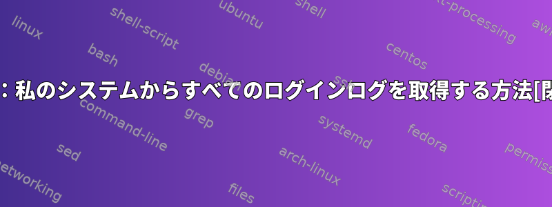 Linux：私のシステムからすべてのログインログを取得する方法[閉じる]