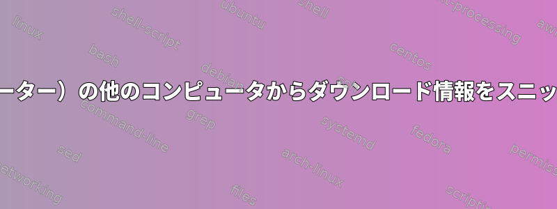 ネットワーク（ルーター）の他のコンピュータからダウンロード情報をスニッフィングする方法