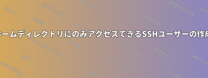 ホームディレクトリにのみアクセスできるSSHユーザーの作成