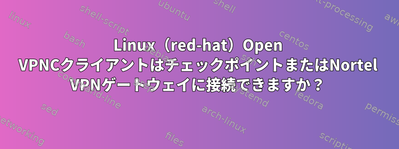 Linux（red-hat）Open VPNCクライアントはチェックポイントまたはNortel VPNゲートウェイに接続できますか？