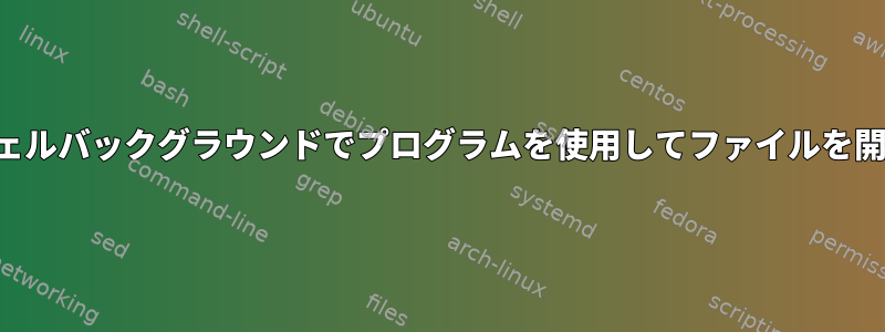 シェルバックグラウンドでプログラムを使用してファイルを開く