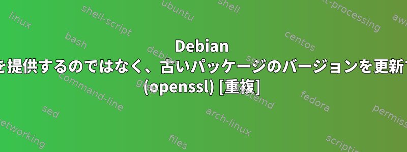 Debian が新しいバージョンを提供するのではなく、古いパッケージのバージョンを更新するのはなぜですか? (openssl) [重複]