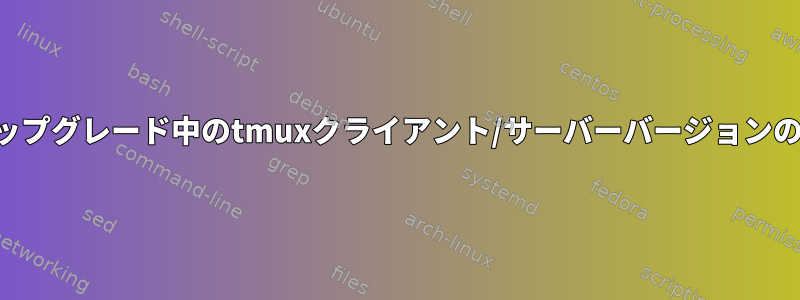 展開アップグレード中のtmuxクライアント/サーバーバージョンの不一致