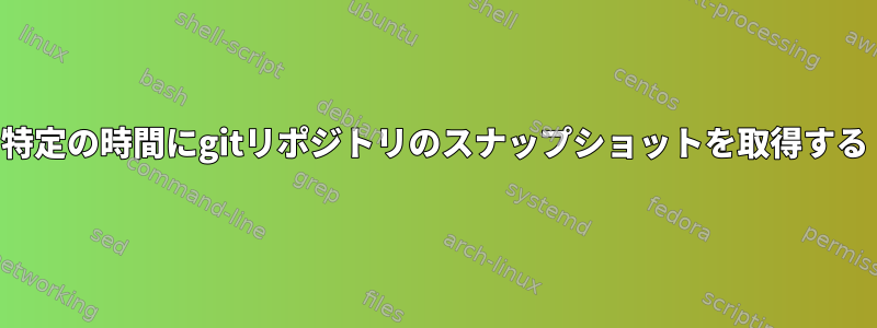 特定の時間にgitリポジトリのスナップショットを取得する