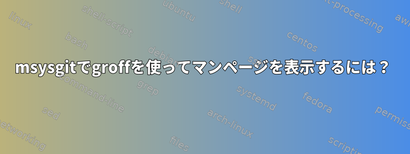 msysgitでgroffを使ってマンページを表示するには？