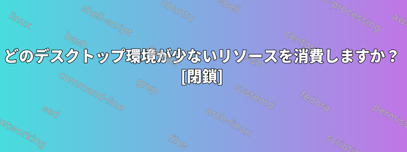 どのデスクトップ環境が少ないリソースを消費しますか？ [閉鎖]