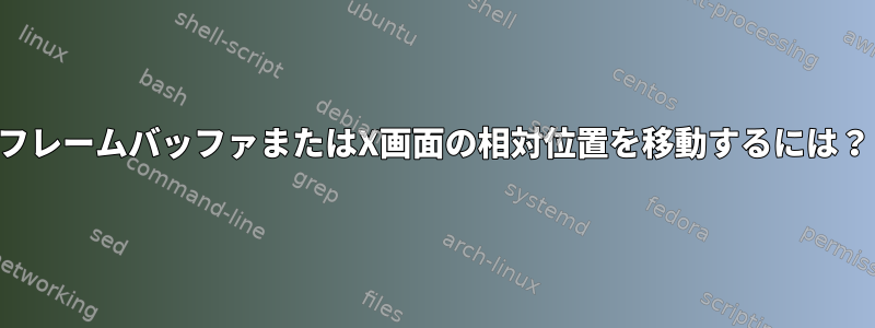 フレームバッファまたはX画面の相対位置を移動するには？