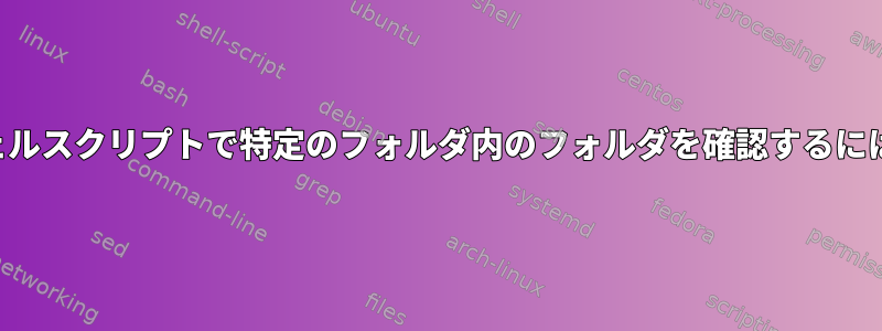 シェルスクリプトで特定のフォルダ内のフォルダを確認するには？