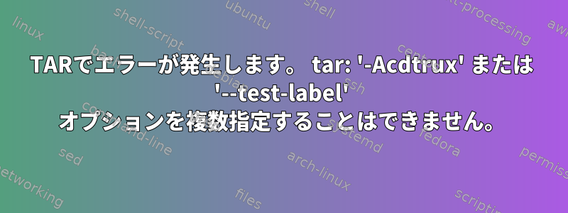 TARでエラーが発生します。 tar: '-Acdtrux' または '--test-label' オプションを複数指定することはできません。