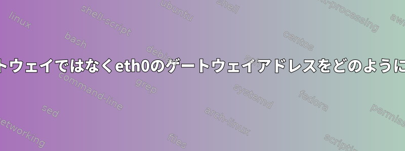 デフォルトゲートウェイではなくeth0のゲートウェイアドレスをどのように確認しますか？