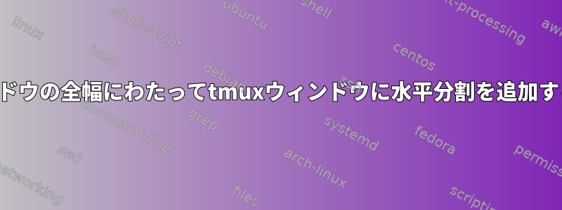 親ウィンドウの全幅にわたってtmuxウィンドウに水平分割を追加するには？