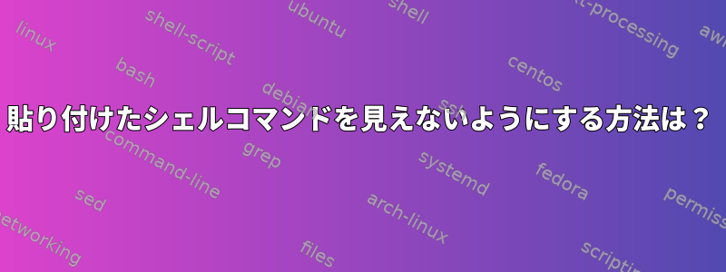 貼り付けたシェルコマンドを見えないようにする方法は？