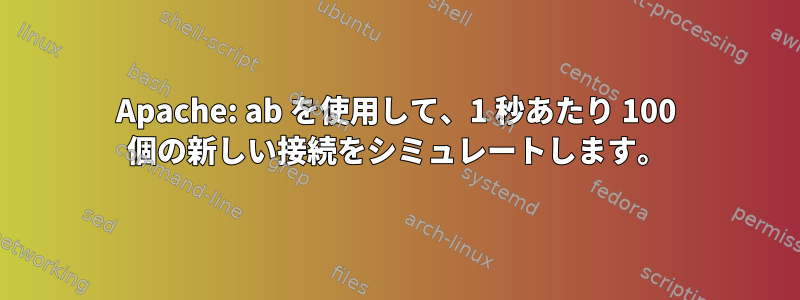 Apache: ab を使用して、1 秒あたり 100 個の新しい接続をシミュレートします。