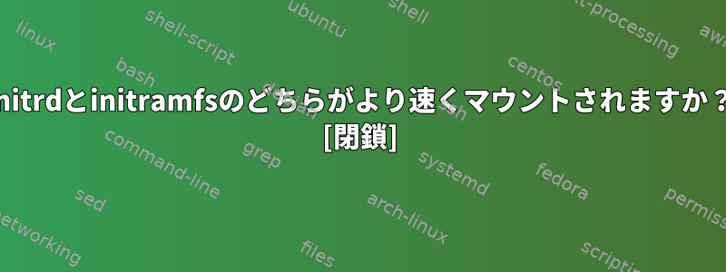 initrdとinitramfsのどちらがより速くマウントされますか？ [閉鎖]