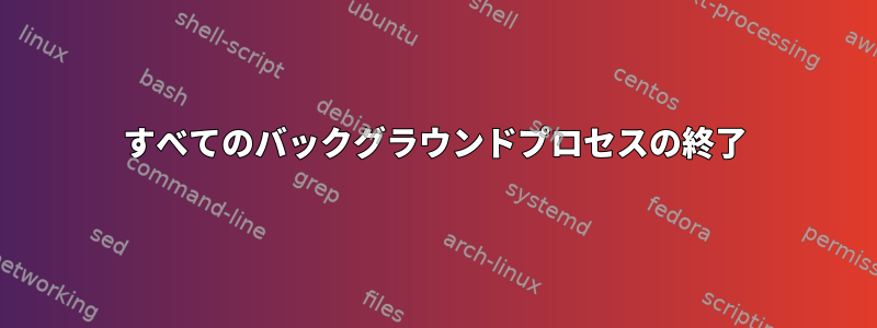 すべてのバックグラウンドプロセスの終了