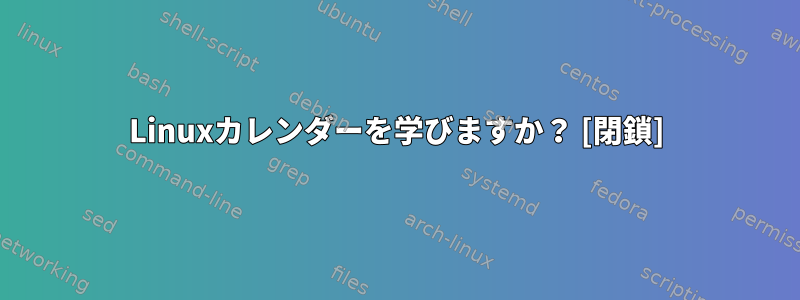 Linuxカレンダーを学びますか？ [閉鎖]