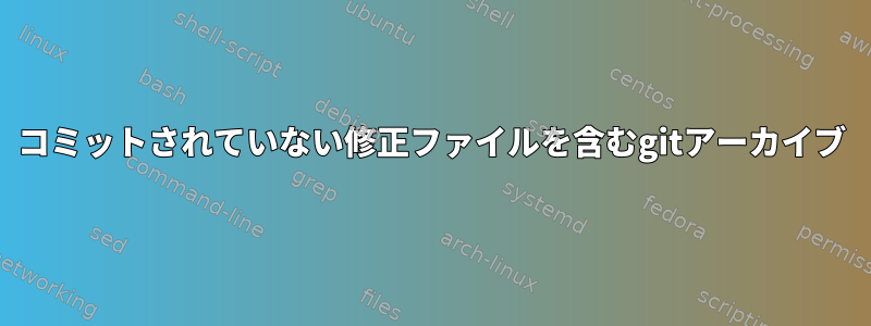 コミットされていない修正ファイルを含むgitアーカイブ