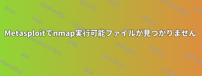 Metasploitでnmap実行可能ファイルが見つかりません