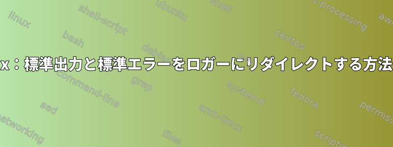 Linux：標準出力と標準エラーをロガーにリダイレクトする方法は？