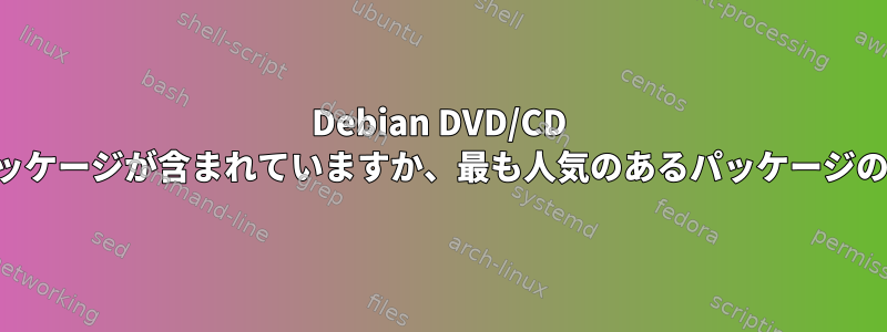 Debian DVD/CD イメージにはすべてのパッケージが含まれていますか、最も人気のあるパッケージのみが含まれていますか？