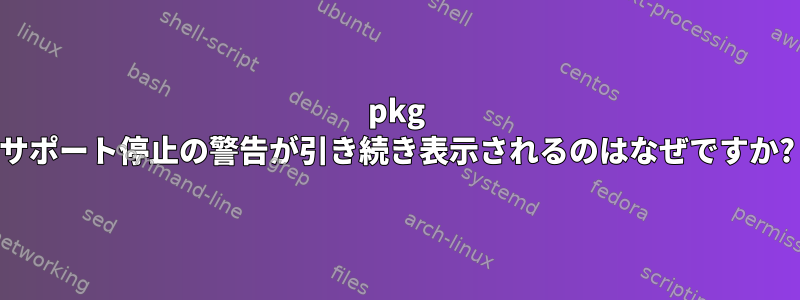 pkg サポート停止の警告が引き続き表示されるのはなぜですか?